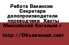 Работа Вакансии - Секретари, делопроизводители, переводчики. Ханты-Мансийский,Когалым г.